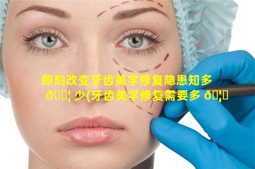 即刻改变牙齿美学修复隐患知多 🐦 少(牙齿美学修复需要多 🦅 长时间)